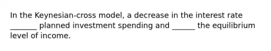 In the Keynesian-cross model, a decrease in the interest rate _______ planned investment spending and ______ the equilibrium level of income.