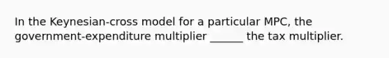 In the Keynesian-cross model for a particular MPC, the government-expenditure multiplier ______ the tax multiplier.