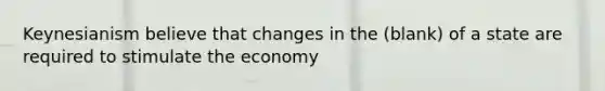 Keynesianism believe that changes in the (blank) of a state are required to stimulate the economy