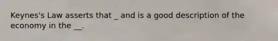 Keynes's Law asserts that _ and is a good description of the economy in the __.