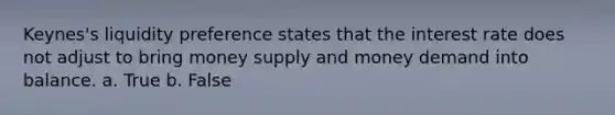 Keynes's liquidity preference states that the interest rate does not adjust to bring money supply and money demand into balance. a. True b. False