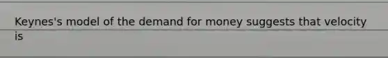 Keynes's model of <a href='https://www.questionai.com/knowledge/klIDlybqd8-the-demand-for-money' class='anchor-knowledge'>the demand for money</a> suggests that velocity is