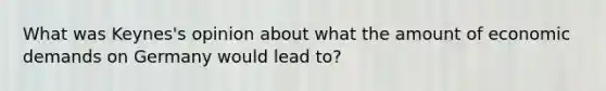 What was Keynes's opinion about what the amount of economic demands on Germany would lead to?