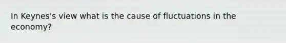 In Keynes's view what is the cause of fluctuations in the economy?