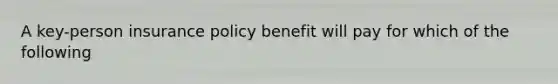 A key-person insurance policy benefit will pay for which of the following