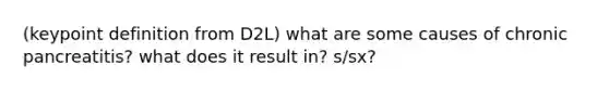 (keypoint definition from D2L) what are some causes of chronic pancreatitis? what does it result in? s/sx?