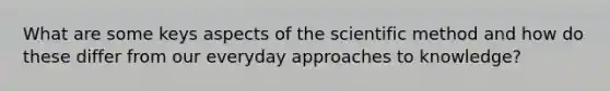 What are some keys aspects of the scientific method and how do these differ from our everyday approaches to knowledge?