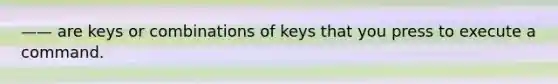 —— are keys or combinations of keys that you press to execute a command.