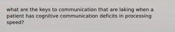 what are the keys to communication that are laking when a patient has cognitive communication deficits in processing speed?