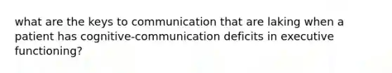 what are the keys to communication that are laking when a patient has cognitive-communication deficits in executive functioning?