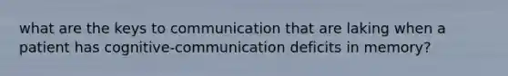 what are the keys to communication that are laking when a patient has cognitive-communication deficits in memory?