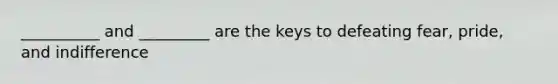 __________ and _________ are the keys to defeating fear, pride, and indifference