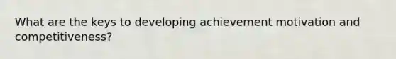 What are the keys to developing achievement motivation and competitiveness?