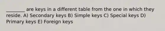 ________ are keys in a different table from the one in which they reside. A) Secondary keys B) Simple keys C) Special keys D) Primary keys E) Foreign keys