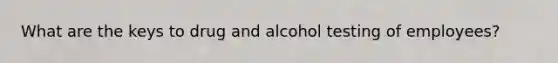 What are the keys to drug and alcohol testing of employees?