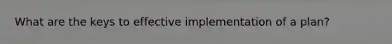 What are the keys to effective implementation of a plan?