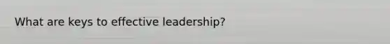 What are keys to effective leadership?