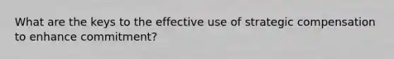 What are the keys to the effective use of strategic compensation to enhance commitment?