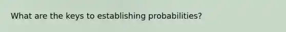 What are the keys to establishing probabilities?