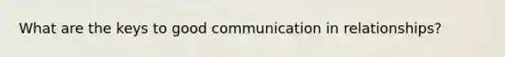 What are the keys to good communication in relationships?