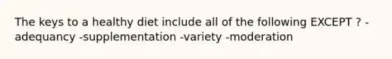 The keys to a healthy diet include all of the following EXCEPT ? -adequancy -supplementation -variety -moderation