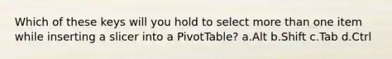 Which of these keys will you hold to select <a href='https://www.questionai.com/knowledge/keWHlEPx42-more-than' class='anchor-knowledge'>more than</a> one item while inserting a slicer into a PivotTable? a.Alt b.Shift c.Tab d.Ctrl