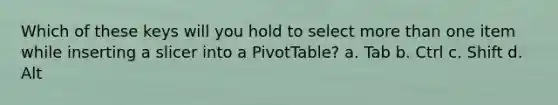 Which of these keys will you hold to select more than one item while inserting a slicer into a PivotTable? a. Tab b. Ctrl c. Shift d. Alt