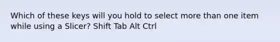 Which of these keys will you hold to select more than one item while using a Slicer? Shift Tab Alt Ctrl