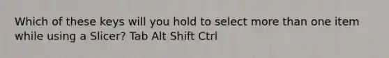 Which of these keys will you hold to select more than one item while using a Slicer? Tab Alt Shift Ctrl