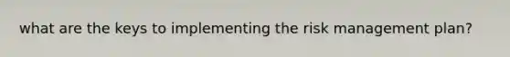 what are the keys to implementing the risk management plan?