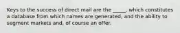 Keys to the success of direct mail are the _____, which constitutes a database from which names are generated, and the ability to segment markets and, of course an offer.