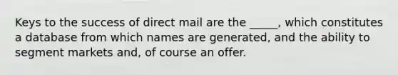 Keys to the success of direct mail are the _____, which constitutes a database from which names are generated, and the ability to segment markets and, of course an offer.