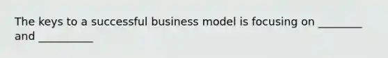 The keys to a successful business model is focusing on ________ and __________