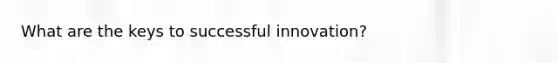 What are the keys to successful innovation?