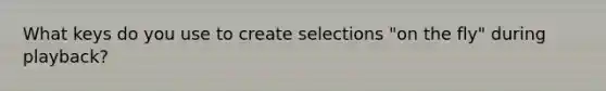 What keys do you use to create selections "on the fly" during playback?