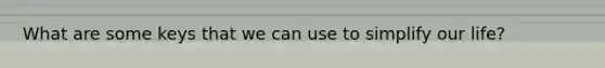 What are some keys that we can use to simplify our life?