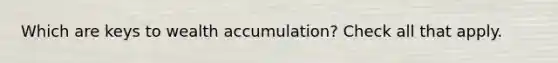 Which are keys to wealth accumulation? Check all that apply.