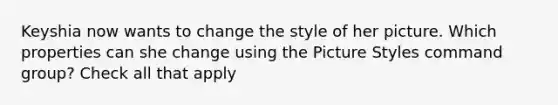 Keyshia now wants to change the style of her picture. Which properties can she change using the Picture Styles command group? Check all that apply