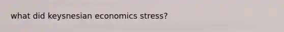 what did keysnesian economics stress?