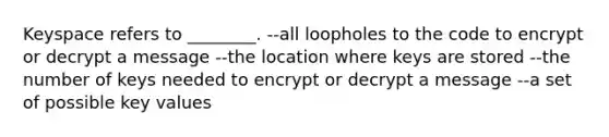 Keyspace refers to ________. --all loopholes to the code to encrypt or decrypt a message --the location where keys are stored --the number of keys needed to encrypt or decrypt a message --a set of possible key values