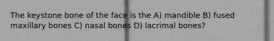 The keystone bone of the face is the A) mandible B) fused maxillary bones C) nasal bones D) lacrimal bones?