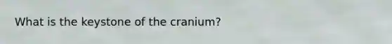 What is the keystone of the cranium?