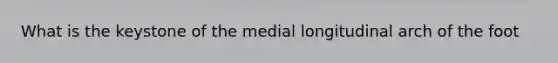 What is the keystone of the medial longitudinal arch of the foot