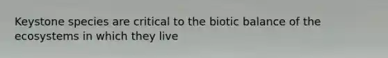Keystone species are critical to the biotic balance of the ecosystems in which they live