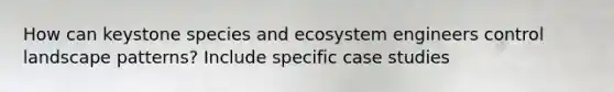 How can keystone species and ecosystem engineers control landscape patterns? Include specific case studies