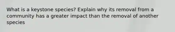 What is a keystone species? Explain why its removal from a community has a greater impact than the removal of another species