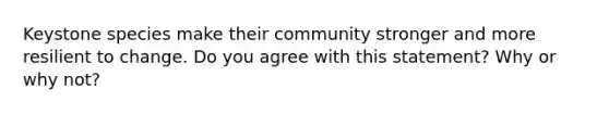 Keystone species make their community stronger and more resilient to change. Do you agree with this statement? Why or why not?