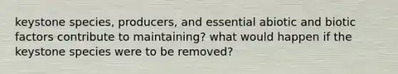 keystone species, producers, and essential abiotic and biotic factors contribute to maintaining? what would happen if the keystone species were to be removed?