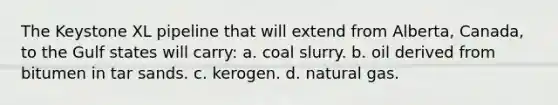 The Keystone XL pipeline that will extend from Alberta, Canada, to the Gulf states will carry: a. coal slurry. b. oil derived from bitumen in tar sands. c. kerogen. d. natural gas.