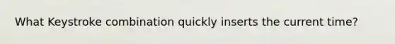 What Keystroke combination quickly inserts the current time?